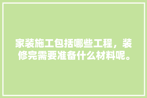 家装施工包括哪些工程，装修完需要准备什么材料呢。 家装施工包括哪些工程，装修完需要准备什么材料呢。 装修知识