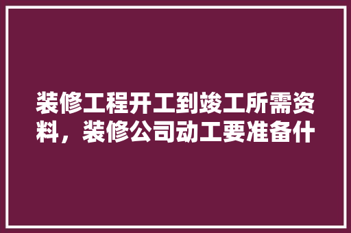装修工程开工到竣工所需资料，装修公司动工要准备什么东西。 装修工程开工到竣工所需资料，装修公司动工要准备什么东西。 买房须知