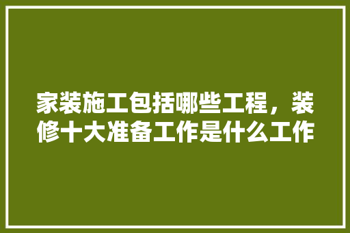家装施工包括哪些工程，装修十大准备工作是什么工作。 家装施工包括哪些工程，装修十大准备工作是什么工作。 家居装饰