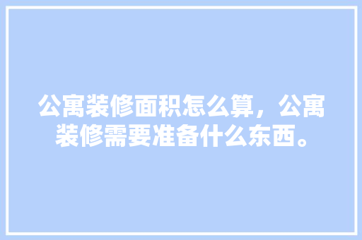 公寓装修面积怎么算，公寓装修需要准备什么东西。 公寓装修面积怎么算，公寓装修需要准备什么东西。 家居装饰