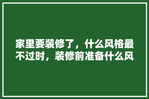 家里要装修了，什么风格最不过时，装修前准备什么风格好些呢。 家里要装修了，什么风格最不过时，装修前准备什么风格好些呢。 家居装饰