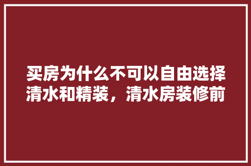 买房为什么不可以自由选择清水和精装，清水房装修前准备什么东西。 买房为什么不可以自由选择清水和精装，清水房装修前准备什么东西。 二手房