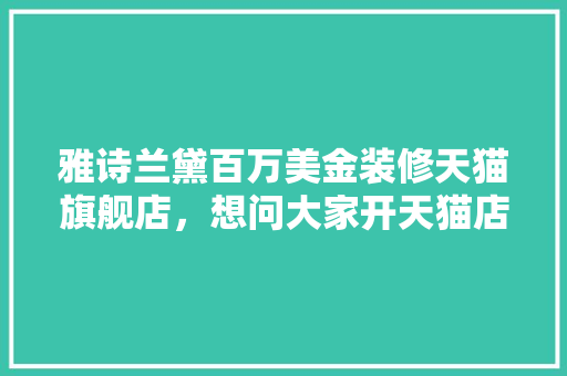 雅诗兰黛百万美金装修天猫旗舰店，想问大家开天猫店哪个环节最费钱，天猫店装修要准备什么材料。 雅诗兰黛百万美金装修天猫旗舰店，想问大家开天猫店哪个环节最费钱，天猫店装修要准备什么材料。 二手房