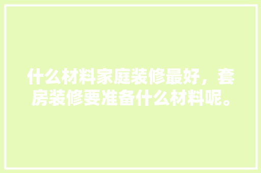 什么材料家庭装修最好，套房装修要准备什么材料呢。 什么材料家庭装修最好，套房装修要准备什么材料呢。 家居装饰
