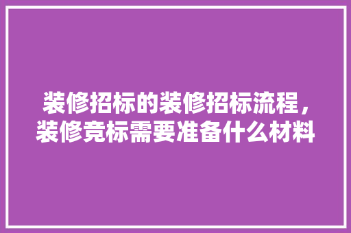 装修招标的装修招标流程，装修竞标需要准备什么材料。 装修招标的装修招标流程，装修竞标需要准备什么材料。 二手房