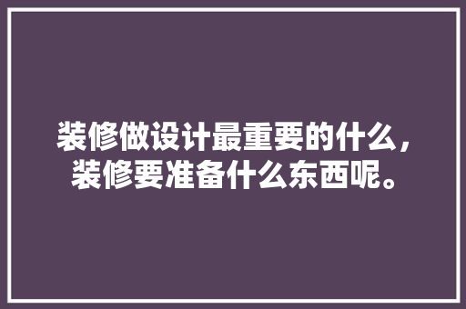 装修做设计最重要的什么，装修要准备什么东西呢。 装修做设计最重要的什么，装修要准备什么东西呢。 家居设计