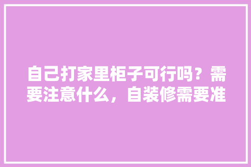 自己打家里柜子可行吗？需要注意什么，自装修需要准备什么东西呢。 自己打家里柜子可行吗？需要注意什么，自装修需要准备什么东西呢。 家居装饰