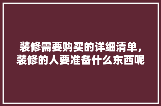 装修需要购买的详细清单，装修的人要准备什么东西呢。 装修需要购买的详细清单，装修的人要准备什么东西呢。 家居装饰