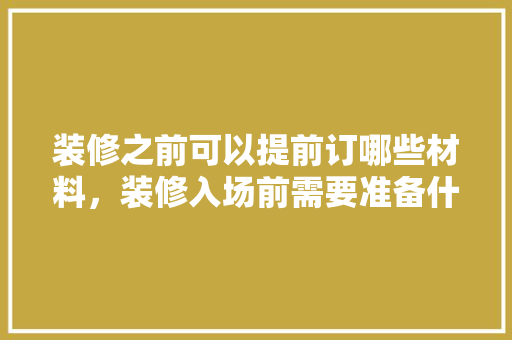 装修之前可以提前订哪些材料，装修入场前需要准备什么东西。 装修之前可以提前订哪些材料，装修入场前需要准备什么东西。 装修知识