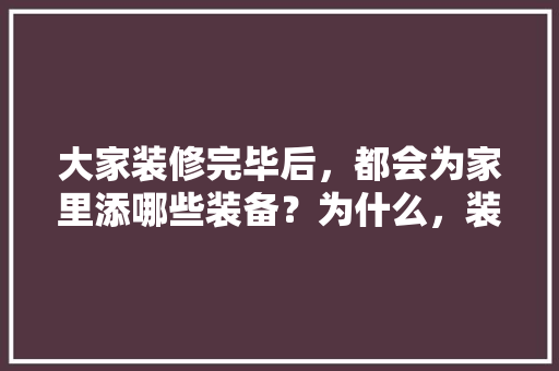 大家装修完毕后，都会为家里添哪些装备？为什么，装修了要准备什么材料呢。 大家装修完毕后，都会为家里添哪些装备？为什么，装修了要准备什么材料呢。 买房须知