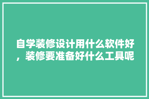 自学装修设计用什么软件好，装修要准备好什么工具呢。 自学装修设计用什么软件好，装修要准备好什么工具呢。 买房须知