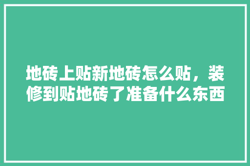 地砖上贴新地砖怎么贴，装修到贴地砖了准备什么东西。 地砖上贴新地砖怎么贴，装修到贴地砖了准备什么东西。 家居装饰