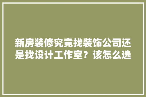 新房装修究竟找装饰公司还是找设计工作室？该怎么选择，装修约设计师前准备什么东西。 新房装修究竟找装饰公司还是找设计工作室？该怎么选择，装修约设计师前准备什么东西。 二手房