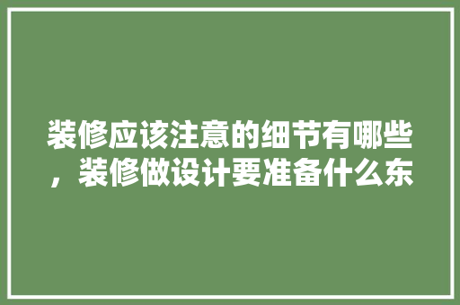 装修应该注意的细节有哪些，装修做设计要准备什么东西。 装修应该注意的细节有哪些，装修做设计要准备什么东西。 装修知识