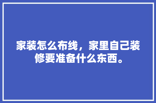 家装怎么布线，家里自己装修要准备什么东西。 家装怎么布线，家里自己装修要准备什么东西。 家居设计