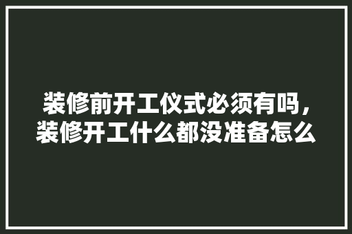 装修前开工仪式必须有吗，装修开工什么都没准备怎么办。 装修前开工仪式必须有吗，装修开工什么都没准备怎么办。 买房须知