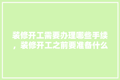 装修开工需要办理哪些手续，装修开工之前要准备什么东西。 装修开工需要办理哪些手续，装修开工之前要准备什么东西。 二手房