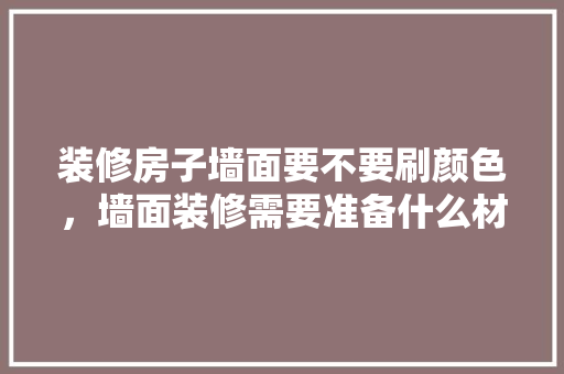 装修房子墙面要不要刷颜色，墙面装修需要准备什么材料。 装修房子墙面要不要刷颜色，墙面装修需要准备什么材料。 装修知识