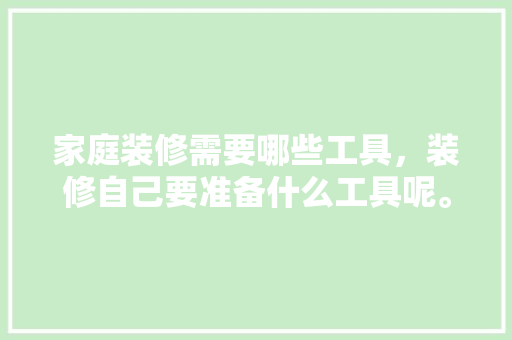 家庭装修需要哪些工具，装修自己要准备什么工具呢。 家庭装修需要哪些工具，装修自己要准备什么工具呢。 家居装饰