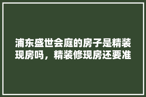 浦东盛世会庭的房子是精装现房吗，精装修现房还要准备什么东西。 浦东盛世会庭的房子是精装现房吗，精装修现房还要准备什么东西。 家居设计