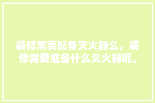装修需要配备灭火器么，装修需要准备什么灭火器呢。 装修需要配备灭火器么，装修需要准备什么灭火器呢。 家居设计