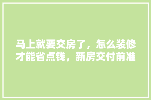 马上就要交房了，怎么装修才能省点钱，新房交付前准备装修什么东西。 马上就要交房了，怎么装修才能省点钱，新房交付前准备装修什么东西。 家居装饰