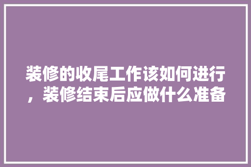 装修的收尾工作该如何进行，装修结束后应做什么准备工作。 装修的收尾工作该如何进行，装修结束后应做什么准备工作。 家居设计