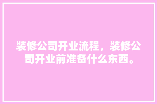 装修公司开业流程，装修公司开业前准备什么东西。 装修公司开业流程，装修公司开业前准备什么东西。 家居装饰