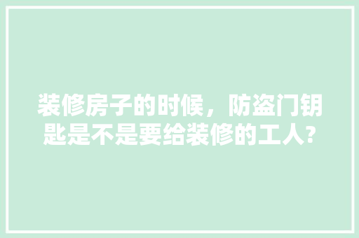 装修房子的时候，防盗门钥匙是不是要给装修的工人?还是自己拿着，装修要给师傅准备什么吗知乎。 装修房子的时候，防盗门钥匙是不是要给装修的工人?还是自己拿着，装修要给师傅准备什么吗知乎。 买房须知
