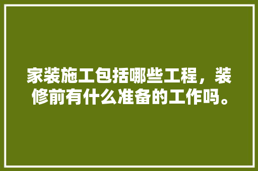 家装施工包括哪些工程，装修前有什么准备的工作吗。 家装施工包括哪些工程，装修前有什么准备的工作吗。 装修知识