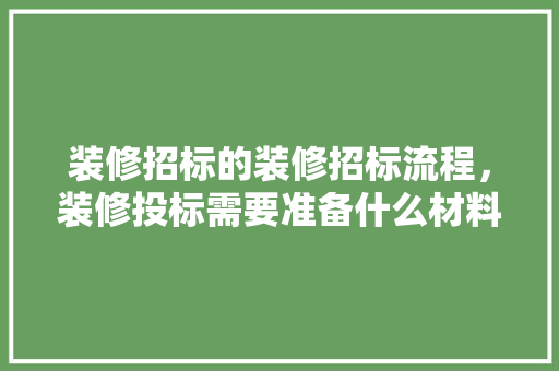 装修招标的装修招标流程，装修投标需要准备什么材料呢。 装修招标的装修招标流程，装修投标需要准备什么材料呢。 家居设计