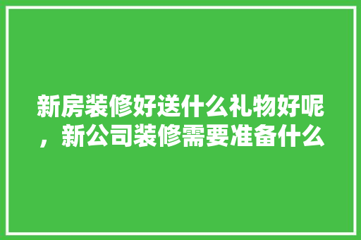 新房装修好送什么礼物好呢，新公司装修需要准备什么东西。 新房装修好送什么礼物好呢，新公司装修需要准备什么东西。 二手房
