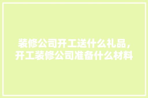 装修公司开工送什么礼品，开工装修公司准备什么材料。 装修公司开工送什么礼品，开工装修公司准备什么材料。 家居装饰