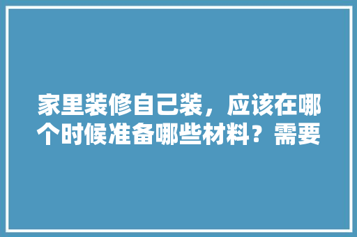 家里装修自己装，应该在哪个时候准备哪些材料？需要几个月时间，装修前都应该准备什么东西。 家里装修自己装，应该在哪个时候准备哪些材料？需要几个月时间，装修前都应该准备什么东西。 装修知识