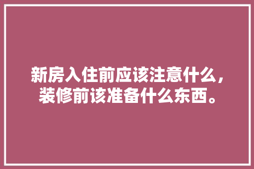 新房入住前应该注意什么，装修前该准备什么东西。 新房入住前应该注意什么，装修前该准备什么东西。 家居装饰