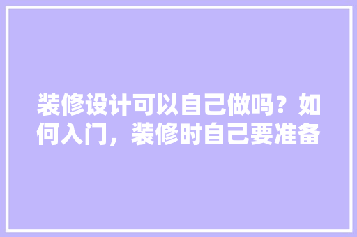 装修设计可以自己做吗？如何入门，装修时自己要准备什么东西。 装修设计可以自己做吗？如何入门，装修时自己要准备什么东西。 买房须知