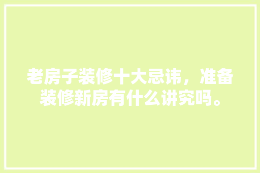 老房子装修十大忌讳，准备装修新房有什么讲究吗。 老房子装修十大忌讳，准备装修新房有什么讲究吗。 家居设计