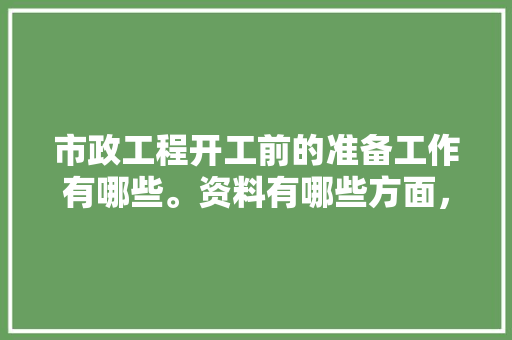 市政工程开工前的准备工作有哪些。资料有哪些方面，装修房子前准备什么东西好。 市政工程开工前的准备工作有哪些。资料有哪些方面，装修房子前准备什么东西好。 二手房