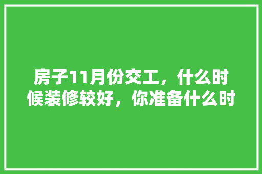 房子11月份交工，什么时候装修较好，你准备什么时候装修英语。 房子11月份交工，什么时候装修较好，你准备什么时候装修英语。 买房须知