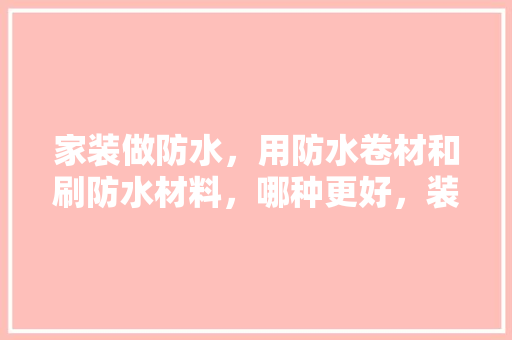 家装做防水，用防水卷材和刷防水材料，哪种更好，装修防水准备什么材料好。 家装做防水，用防水卷材和刷防水材料，哪种更好，装修防水准备什么材料好。 装修知识