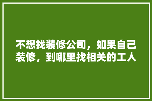 不想找装修公司，如果自己装修，到哪里找相关的工人施工，装修要为师傅准备什么东西。 不想找装修公司，如果自己装修，到哪里找相关的工人施工，装修要为师傅准备什么东西。 二手房