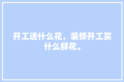 开工送什么花，装修开工买什么鲜花。 开工送什么花，装修开工买什么鲜花。 买房须知