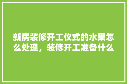 新房装修开工仪式的水果怎么处理，装修开工准备什么水果。 新房装修开工仪式的水果怎么处理，装修开工准备什么水果。 买房须知