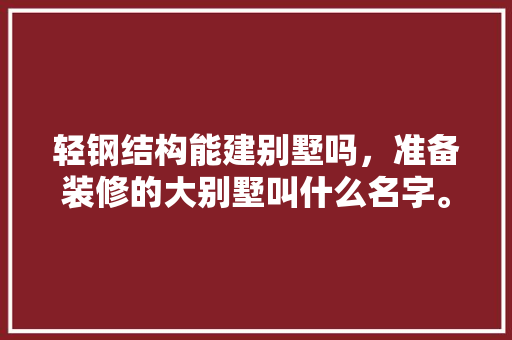 轻钢结构能建别墅吗，准备装修的大别墅叫什么名字。 轻钢结构能建别墅吗，准备装修的大别墅叫什么名字。 装修知识