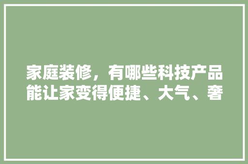 家庭装修，有哪些科技产品能让家变得便捷、大气、奢华、高科技，准备装修用什么设备好用一点。 家庭装修，有哪些科技产品能让家变得便捷、大气、奢华、高科技，准备装修用什么设备好用一点。 家居设计