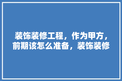 装饰装修工程，作为甲方，前期该怎么准备，装饰装修需要做什么准备工作。 装饰装修工程，作为甲方，前期该怎么准备，装饰装修需要做什么准备工作。 装修知识