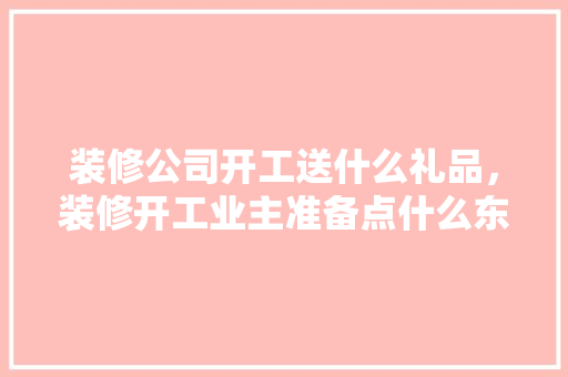装修公司开工送什么礼品，装修开工业主准备点什么东西。 装修公司开工送什么礼品，装修开工业主准备点什么东西。 家居设计
