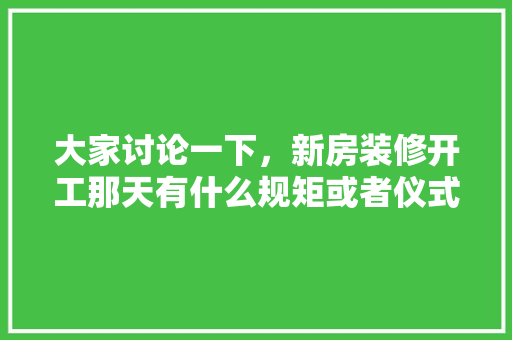 大家讨论一下，新房装修开工那天有什么规矩或者仪式，装修选好日子要准备什么东西。 大家讨论一下，新房装修开工那天有什么规矩或者仪式，装修选好日子要准备什么东西。 买房须知