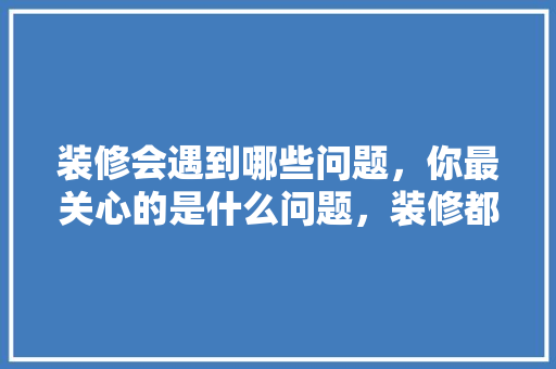 装修会遇到哪些问题，你最关心的是什么问题，装修都需要准备什么东西。 装修会遇到哪些问题，你最关心的是什么问题，装修都需要准备什么东西。 家居装饰