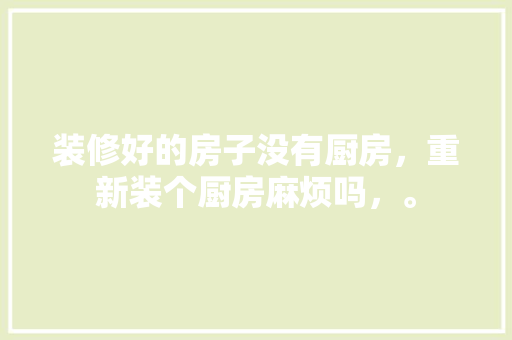 装修好的房子没有厨房，重新装个厨房麻烦吗，。 装修好的房子没有厨房，重新装个厨房麻烦吗，。 买房须知
